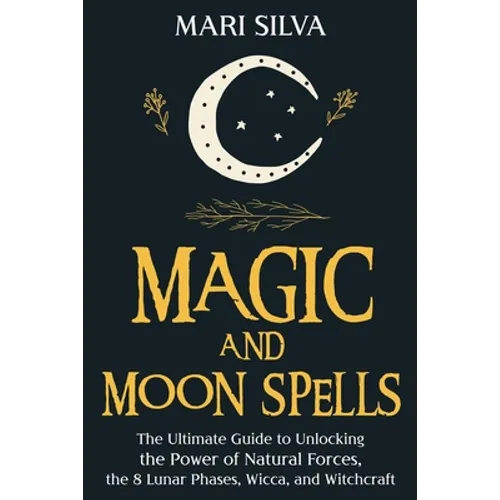 Magic and Moon Spells: The Ultimate Guide to Unlocking the Power of Natural Forces, the 8 Lunar Phases, Wicca, and Witchcraft - Paperback