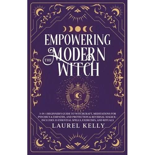 Empowering the Modern Witch: 3-in-1 Beginner's Guide to Witchcraft, Meditations for Psychics & Empaths, and Protection & Reversal Magick - Includes 33 - Paperback