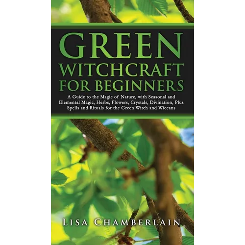 Green Witchcraft for Beginners: A Guide to the Magic of Nature, with Seasonal and Elemental Magic, Herbs, Flowers, Crystals, Divination, Plus Spells a - Hardcover